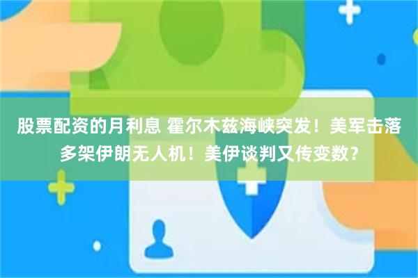 股票配资的月利息 霍尔木兹海峡突发！美军击落多架伊朗无人机！美伊谈判又传变数？