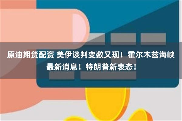 原油期货配资 美伊谈判变数又现！霍尔木兹海峡最新消息！特朗普新表态！