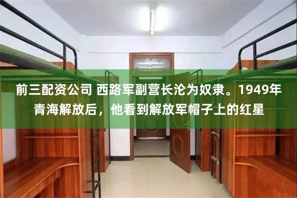 前三配资公司 西路军副营长沦为奴隶。1949年青海解放后,他看到解放军帽子上的红星