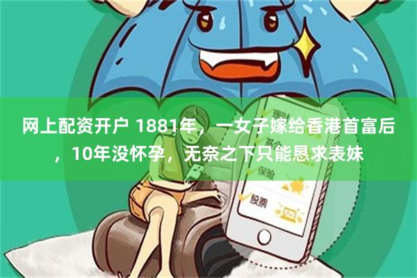 网上配资开户 1881年，一女子嫁给香港首富后，10年没怀孕，无奈之下只能恳求表妹