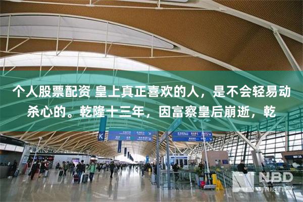 个人股票配资 皇上真正喜欢的人，是不会轻易动杀心的。乾隆十三年，因富察皇后崩逝，乾