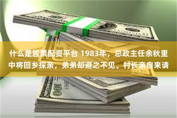 什么是股票配资平台 1983年，总政主任余秋里中将回乡探亲，弟弟却避之不见。村长亲自来请