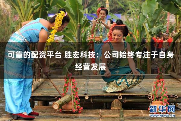 可靠的配资平台 胜宏科技：公司始终专注于自身经营发展