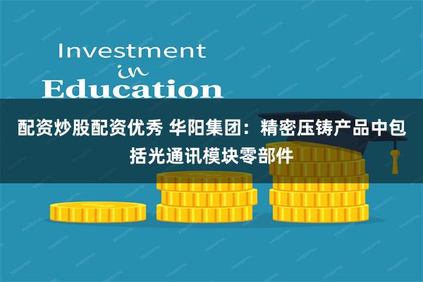配资炒股配资优秀 华阳集团：精密压铸产品中包括光通讯模块零部件