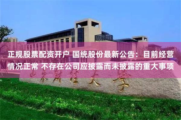 正规股票配资开户 国统股份最新公告：目前经营情况正常 不存在公司应披露而未披露的重大事项