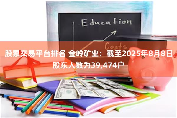 股票交易平台排名 金岭矿业:截至2025年8月8日股东人数为39,474户