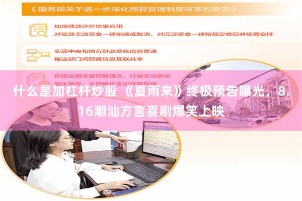 什么是加杠杆炒股 《夏雨来》终极预告曝光，8.16潮汕方言喜剧爆笑上映