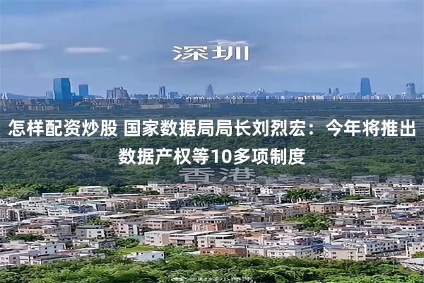 怎样配资炒股 国家数据局局长刘烈宏：今年将推出数据产权等10多项制度