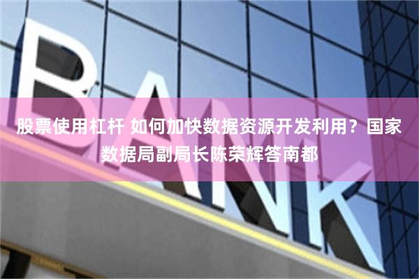 股票使用杠杆 如何加快数据资源开发利用？国家数据局副局长陈荣辉答南都