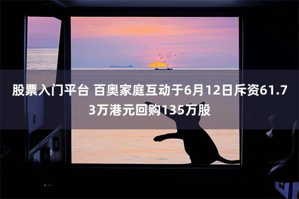 股票入门平台 百奥家庭互动于6月12日斥资61.73万港元回购135万股