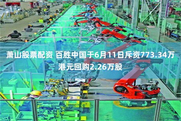 萧山股票配资 百胜中国于6月11日斥资773.34万港元回购2.26万股