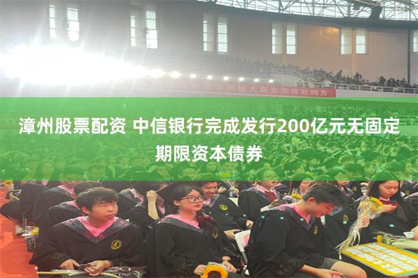 漳州股票配资 中信银行完成发行200亿元无固定期限资本债券