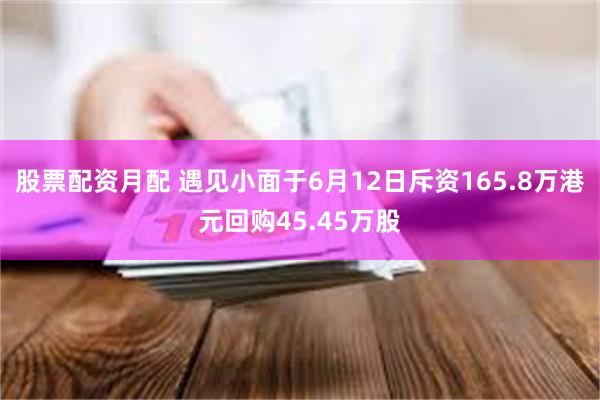 股票配资月配 遇见小面于6月12日斥资165.8万港元回购45.45万股