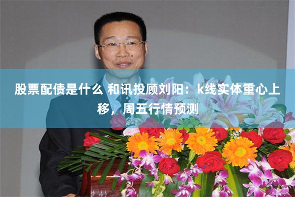 股票配债是什么 和讯投顾刘阳：k线实体重心上移，周五行情预测