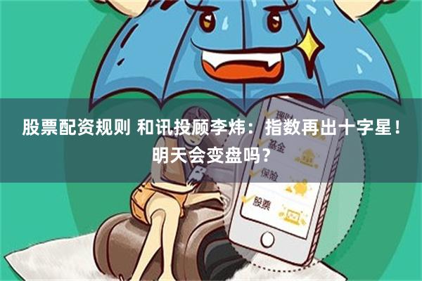 股票配资规则 和讯投顾李炜：指数再出十字星！明天会变盘吗？
