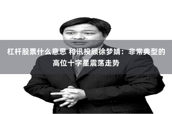 杠杆股票什么意思 和讯投顾徐梦婧：非常典型的高位十字星震荡走势
