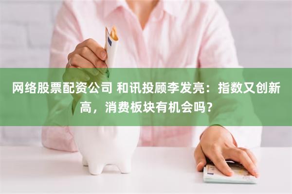 网络股票配资公司 和讯投顾李发亮：指数又创新高，消费板块有机会吗？