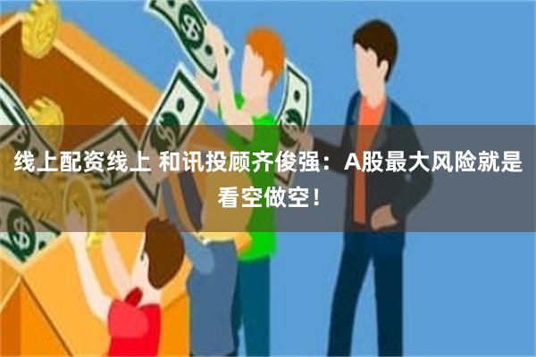 线上配资线上 和讯投顾齐俊强：A股最大风险就是看空做空！
