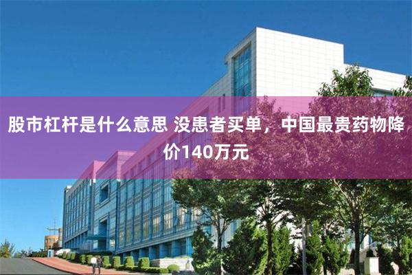 股市杠杆是什么意思 没患者买单，中国最贵药物降价140万元