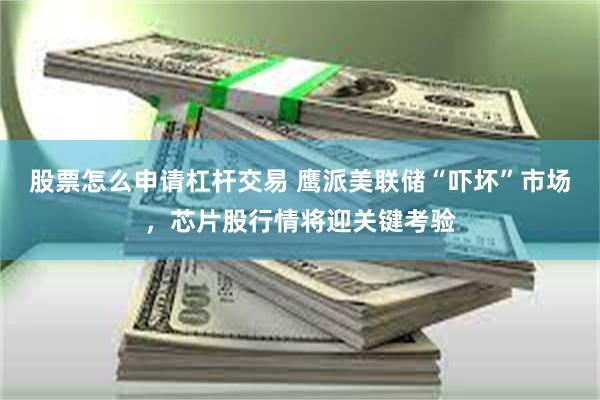 股票怎么申请杠杆交易 鹰派美联储“吓坏”市场,芯片股行情将迎关键考验
