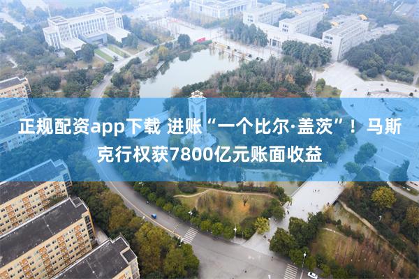 正规配资app下载 进账“一个比尔·盖茨”！马斯克行权获7800亿元账面收益