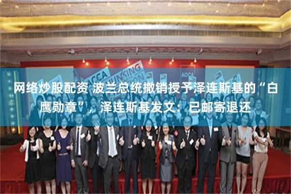 网络炒股配资 波兰总统撤销授予泽连斯基的“白鹰勋章”，泽连斯基发文：已邮寄退还