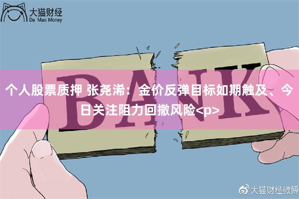 个人股票质押 张尧浠：金价反弹目标如期触及、今日关注阻力回撤风险<p>