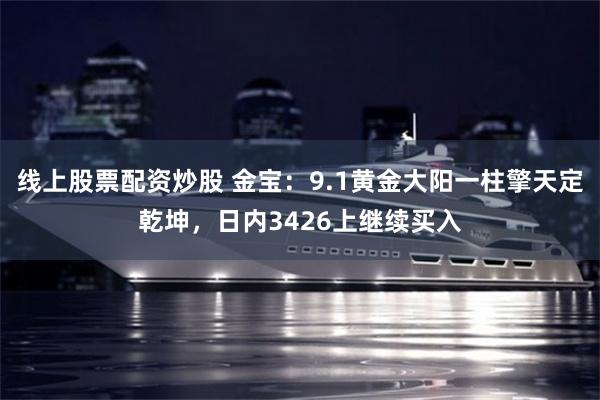 线上股票配资炒股 金宝：9.1黄金大阳一柱擎天定乾坤，日内3426上继续买入