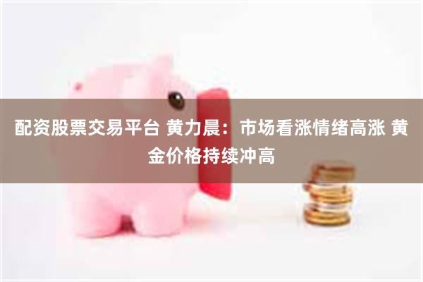 配资股票交易平台 黄力晨：市场看涨情绪高涨 黄金价格持续冲高