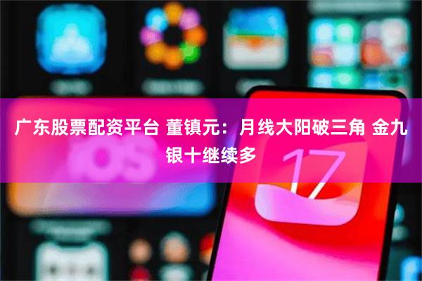 广东股票配资平台 董镇元：月线大阳破三角 金九银十继续多