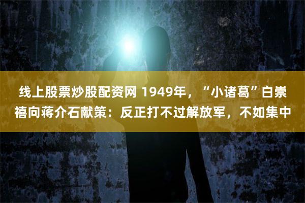 线上股票炒股配资网 1949年，“小诸葛”白崇禧向蒋介石献策：反正打不过解放军，不如集中