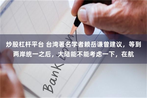 炒股杠杆平台 台湾著名学者赖岳谦曾建议，等到两岸统一之后，大陆能不能考虑一下，在航
