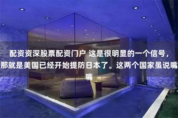配资资深股票配资门户 这是很明显的一个信号，那就是美国已经开始提防日本了。这两个国家虽说嘴