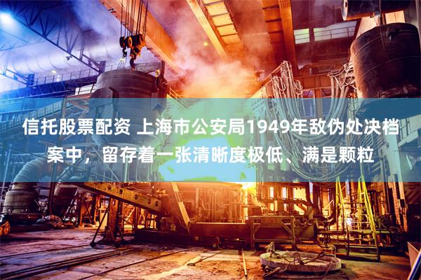 信托股票配资 上海市公安局1949年敌伪处决档案中，留存着一张清晰度极低、满是颗粒