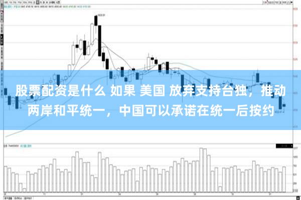 股票配资是什么 如果 美国 放弃支持台独,推动两岸和平统一,中国可以承诺在统一后按约