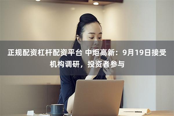 正规配资杠杆配资平台 中炬高新：9月19日接受机构调研，投资者参与