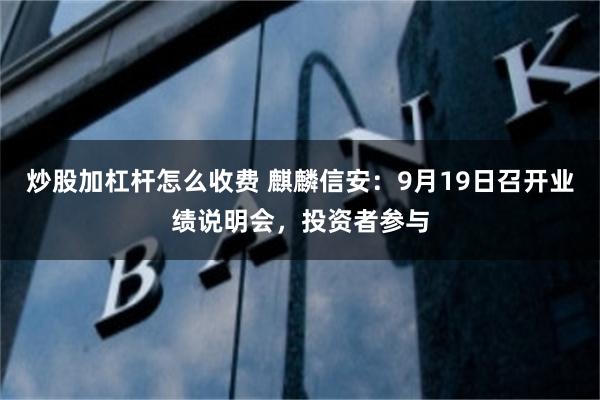 炒股加杠杆怎么收费 麒麟信安：9月19日召开业绩说明会，投资者参与