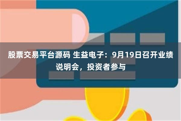 股票交易平台源码 生益电子：9月19日召开业绩说明会，投资者参与