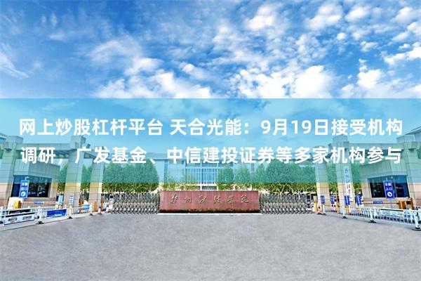 网上炒股杠杆平台 天合光能：9月19日接受机构调研，广发基金、中信建投证券等多家机构参与