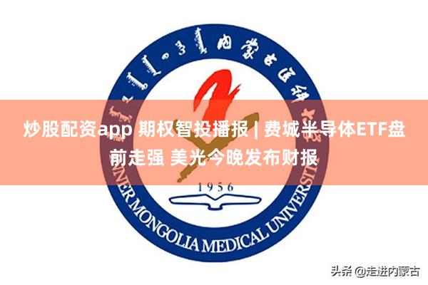 炒股配资app 期权智投播报 | 费城半导体ETF盘前走强 美光今晚发布财报