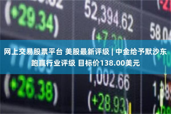 网上交易股票平台 美股最新评级 | 中金给予默沙东跑赢行业评级 目标价138.00美元