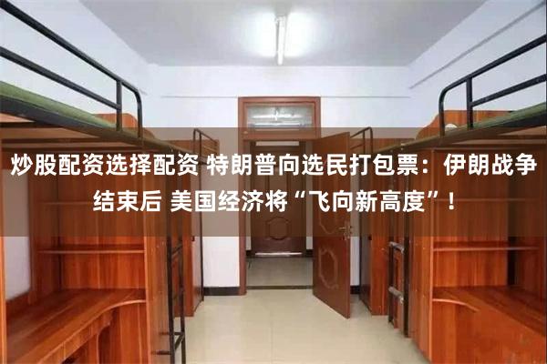 炒股配资选择配资 特朗普向选民打包票：伊朗战争结束后 美国经济将“飞向新高度”！
