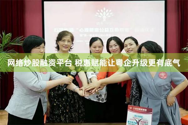 网络炒股融资平台 税惠赋能让粤企升级更有底气