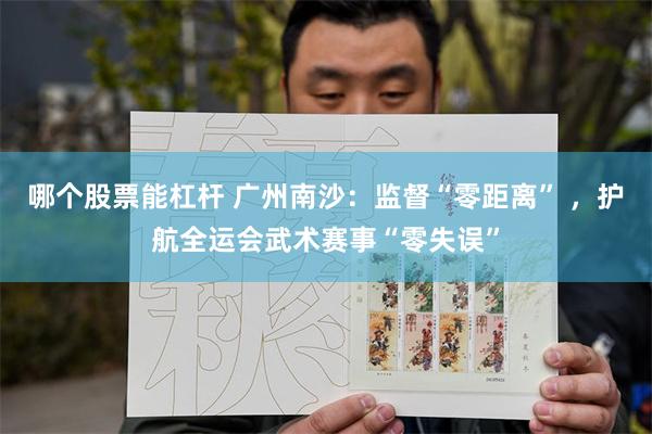哪个股票能杠杆 广州南沙：监督“零距离” ，护航全运会武术赛事“零失误”