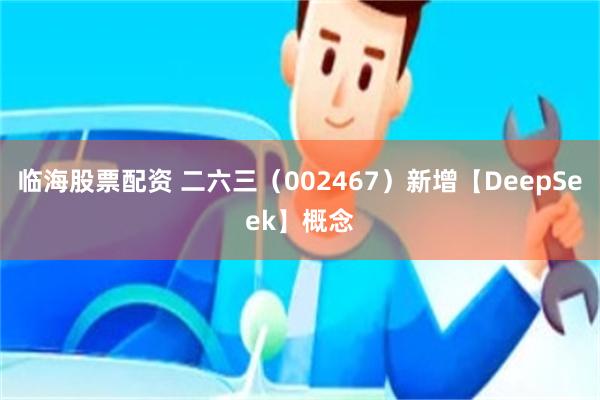 临海股票配资 二六三（002467）新增【DeepSeek】概念
