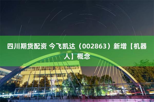 四川期货配资 今飞凯达（002863）新增【机器人】概念
