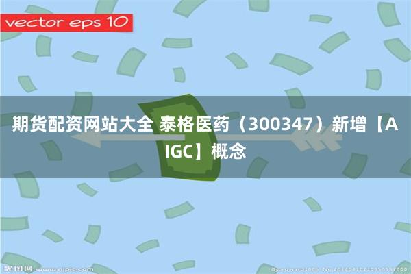 期货配资网站大全 泰格医药（300347）新增【AIGC】概念