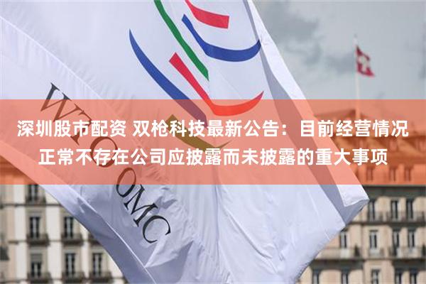 深圳股市配资 双枪科技最新公告：目前经营情况正常不存在公司应披露而未披露的重大事项