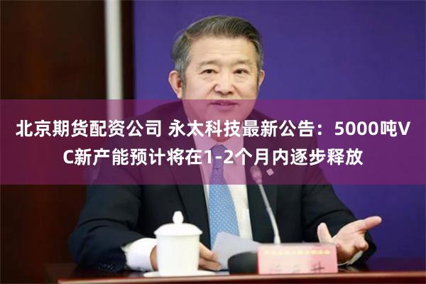 北京期货配资公司 永太科技最新公告：5000吨VC新产能预计将在1-2个月内逐步释放