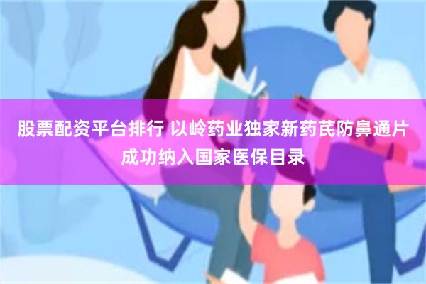 股票配资平台排行 以岭药业独家新药芪防鼻通片成功纳入国家医保目录